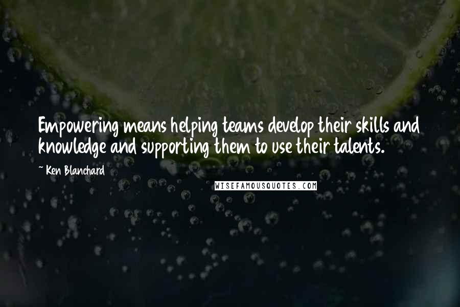 Ken Blanchard Quotes: Empowering means helping teams develop their skills and knowledge and supporting them to use their talents.