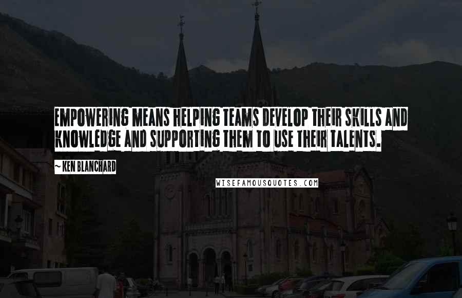 Ken Blanchard Quotes: Empowering means helping teams develop their skills and knowledge and supporting them to use their talents.