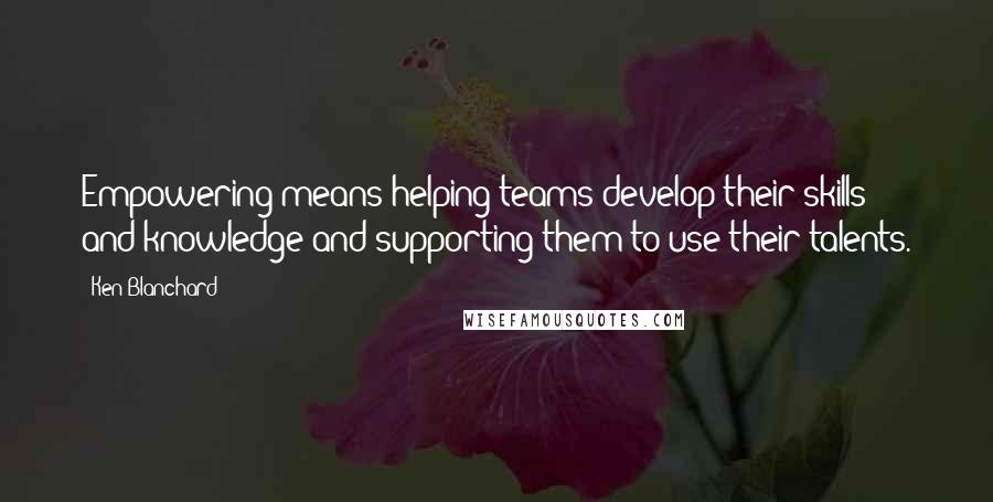 Ken Blanchard Quotes: Empowering means helping teams develop their skills and knowledge and supporting them to use their talents.