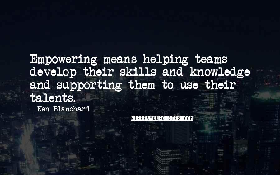 Ken Blanchard Quotes: Empowering means helping teams develop their skills and knowledge and supporting them to use their talents.