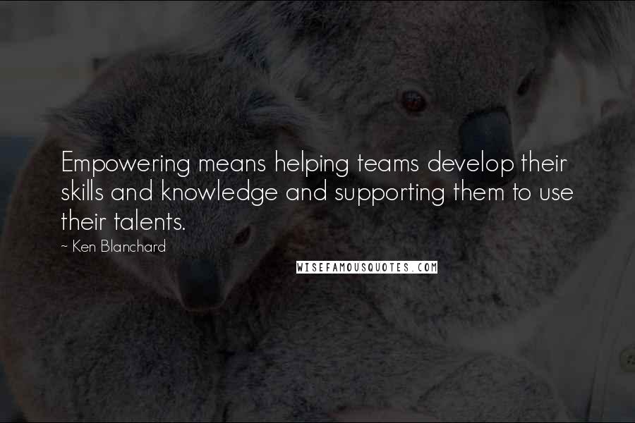 Ken Blanchard Quotes: Empowering means helping teams develop their skills and knowledge and supporting them to use their talents.