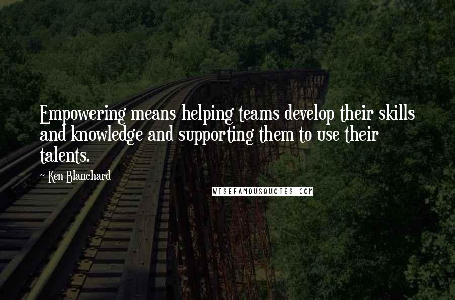 Ken Blanchard Quotes: Empowering means helping teams develop their skills and knowledge and supporting them to use their talents.