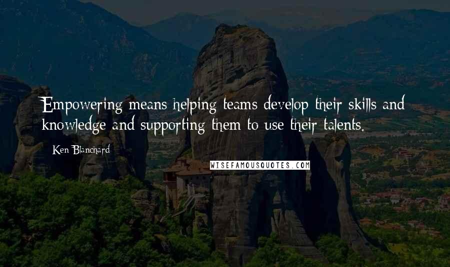 Ken Blanchard Quotes: Empowering means helping teams develop their skills and knowledge and supporting them to use their talents.