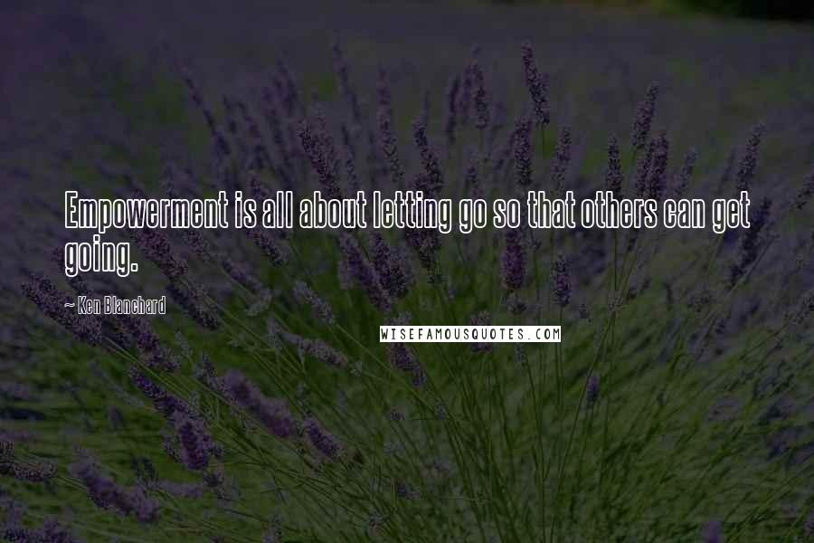 Ken Blanchard Quotes: Empowerment is all about letting go so that others can get going.