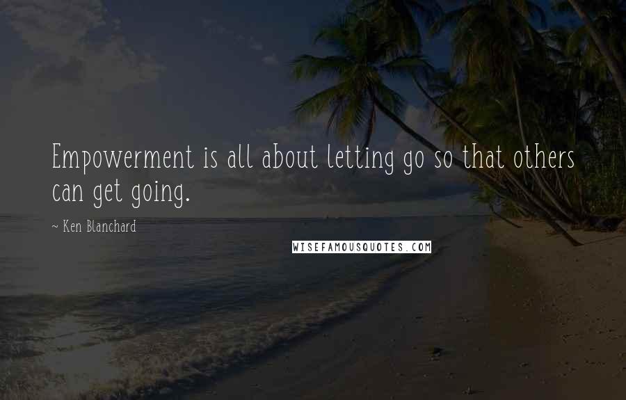 Ken Blanchard Quotes: Empowerment is all about letting go so that others can get going.