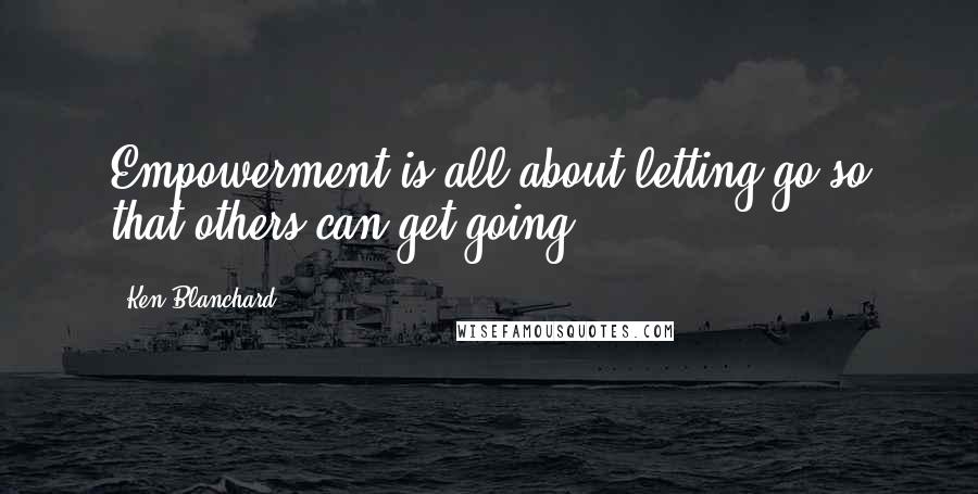 Ken Blanchard Quotes: Empowerment is all about letting go so that others can get going.