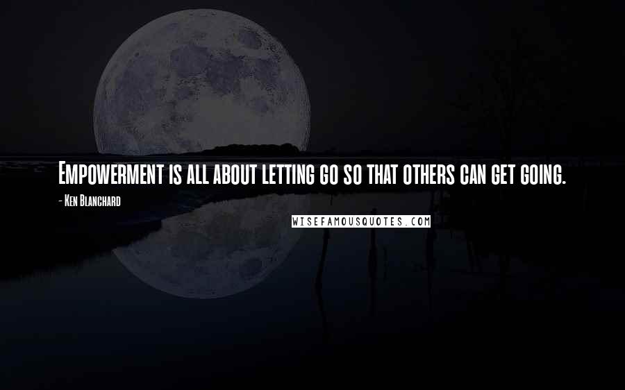 Ken Blanchard Quotes: Empowerment is all about letting go so that others can get going.