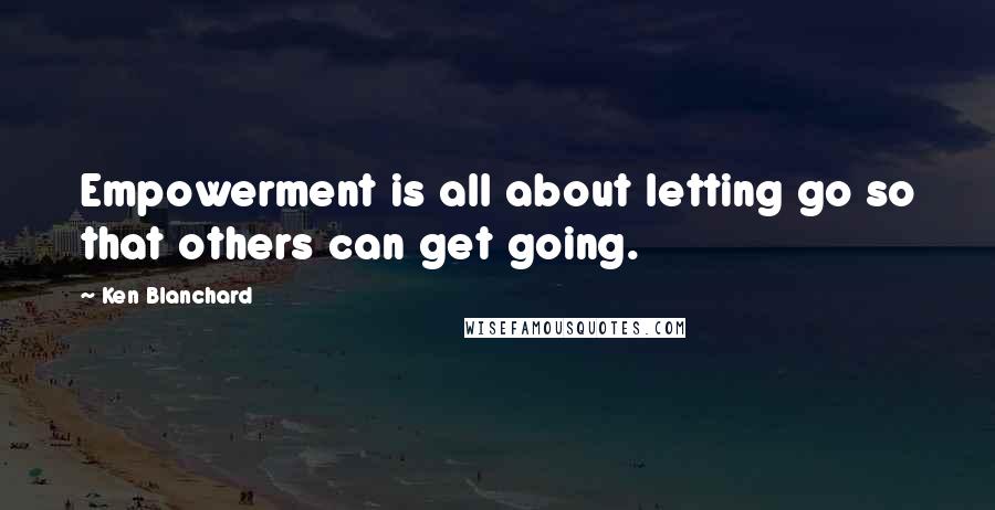 Ken Blanchard Quotes: Empowerment is all about letting go so that others can get going.