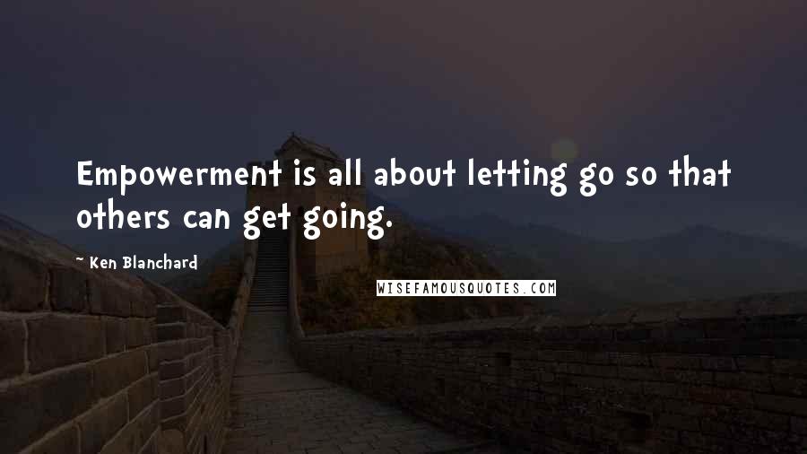 Ken Blanchard Quotes: Empowerment is all about letting go so that others can get going.