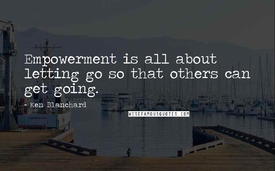 Ken Blanchard Quotes: Empowerment is all about letting go so that others can get going.