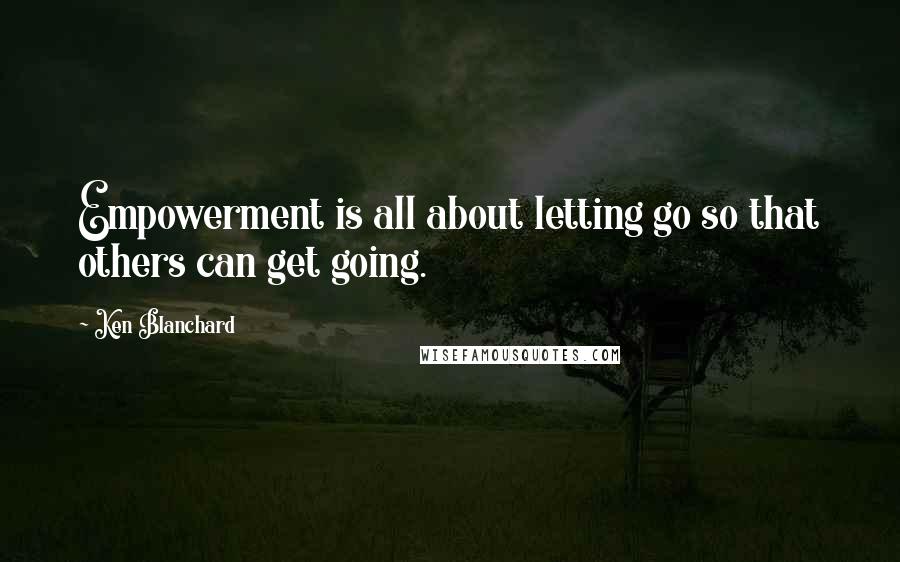 Ken Blanchard Quotes: Empowerment is all about letting go so that others can get going.