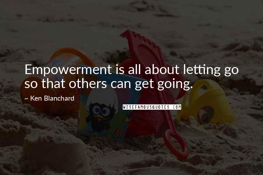 Ken Blanchard Quotes: Empowerment is all about letting go so that others can get going.