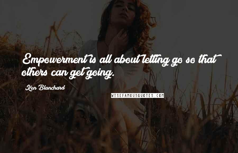 Ken Blanchard Quotes: Empowerment is all about letting go so that others can get going.