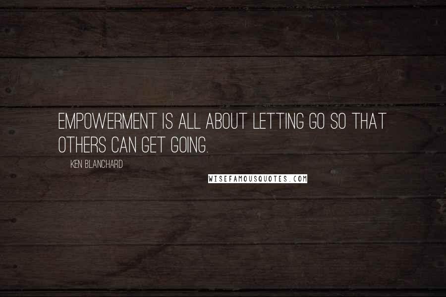 Ken Blanchard Quotes: Empowerment is all about letting go so that others can get going.