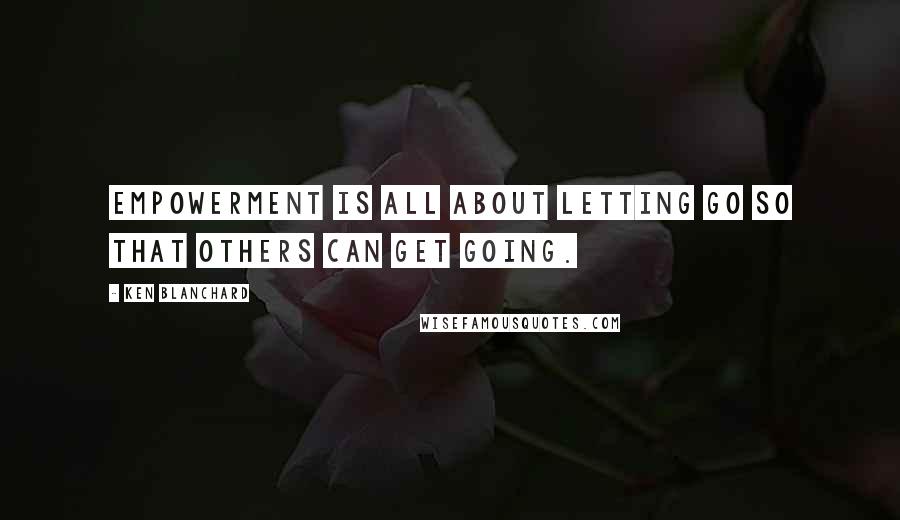 Ken Blanchard Quotes: Empowerment is all about letting go so that others can get going.