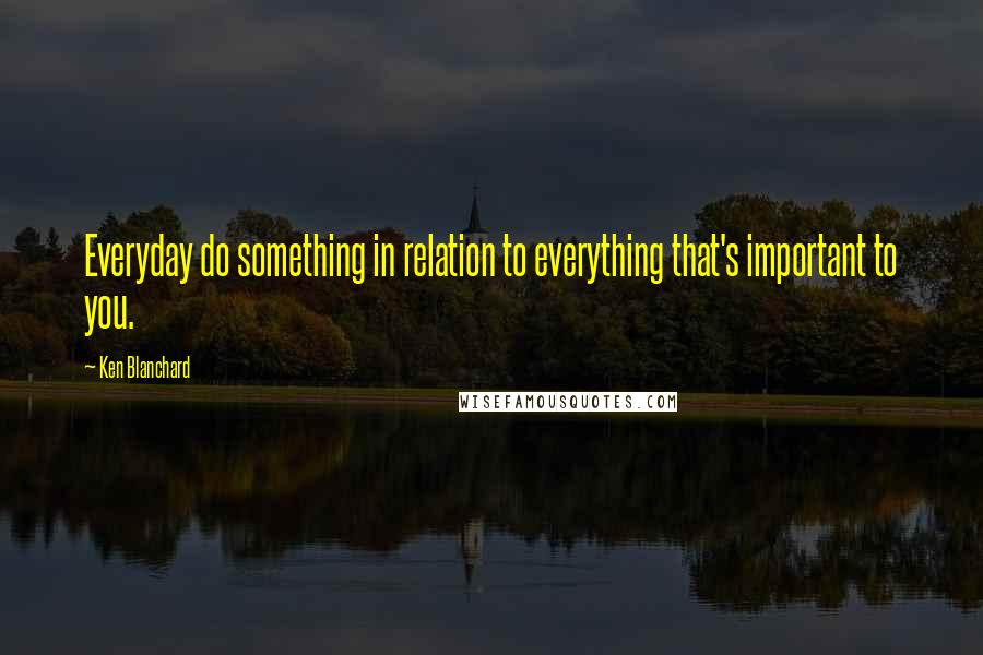 Ken Blanchard Quotes: Everyday do something in relation to everything that's important to you.