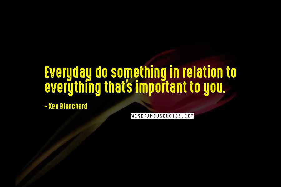 Ken Blanchard Quotes: Everyday do something in relation to everything that's important to you.