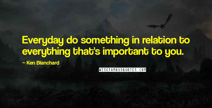 Ken Blanchard Quotes: Everyday do something in relation to everything that's important to you.