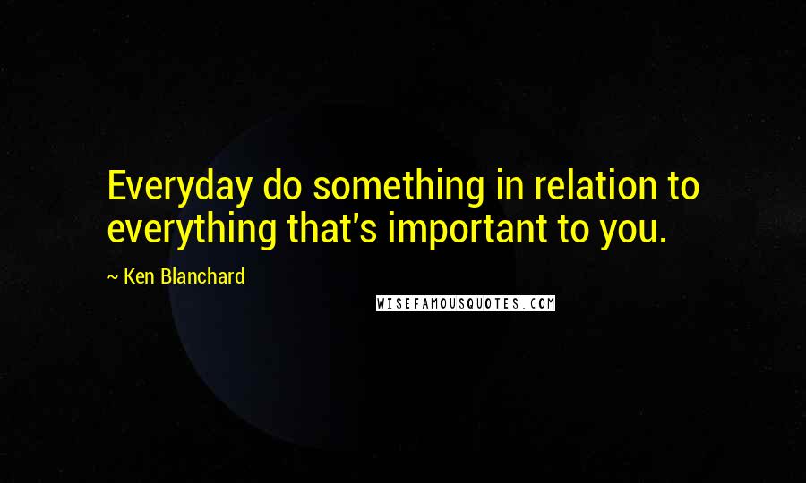 Ken Blanchard Quotes: Everyday do something in relation to everything that's important to you.