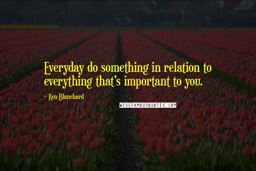 Ken Blanchard Quotes: Everyday do something in relation to everything that's important to you.