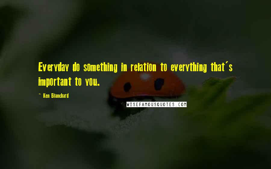 Ken Blanchard Quotes: Everyday do something in relation to everything that's important to you.