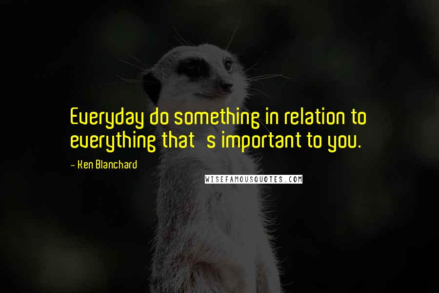 Ken Blanchard Quotes: Everyday do something in relation to everything that's important to you.