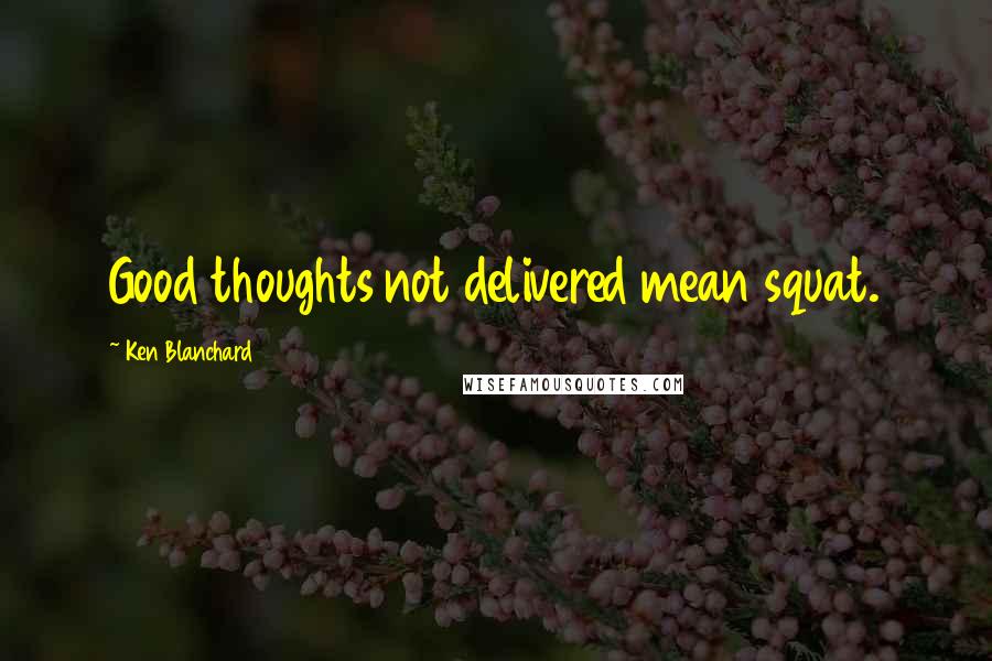 Ken Blanchard Quotes: Good thoughts not delivered mean squat.