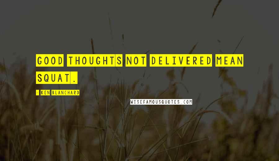 Ken Blanchard Quotes: Good thoughts not delivered mean squat.