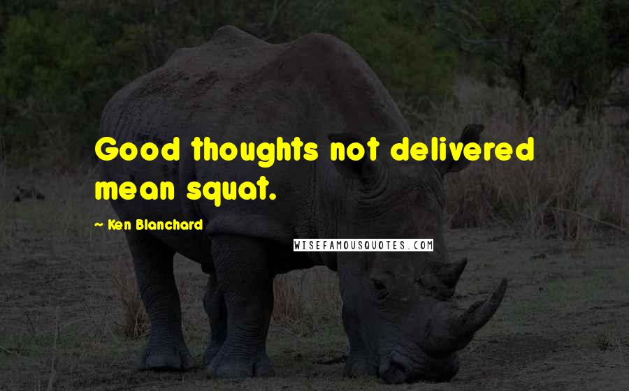 Ken Blanchard Quotes: Good thoughts not delivered mean squat.