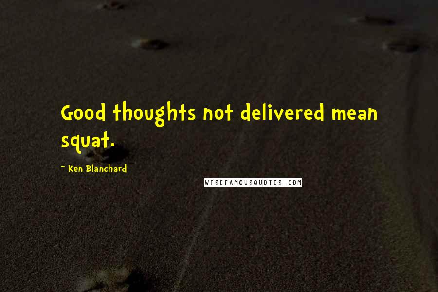 Ken Blanchard Quotes: Good thoughts not delivered mean squat.