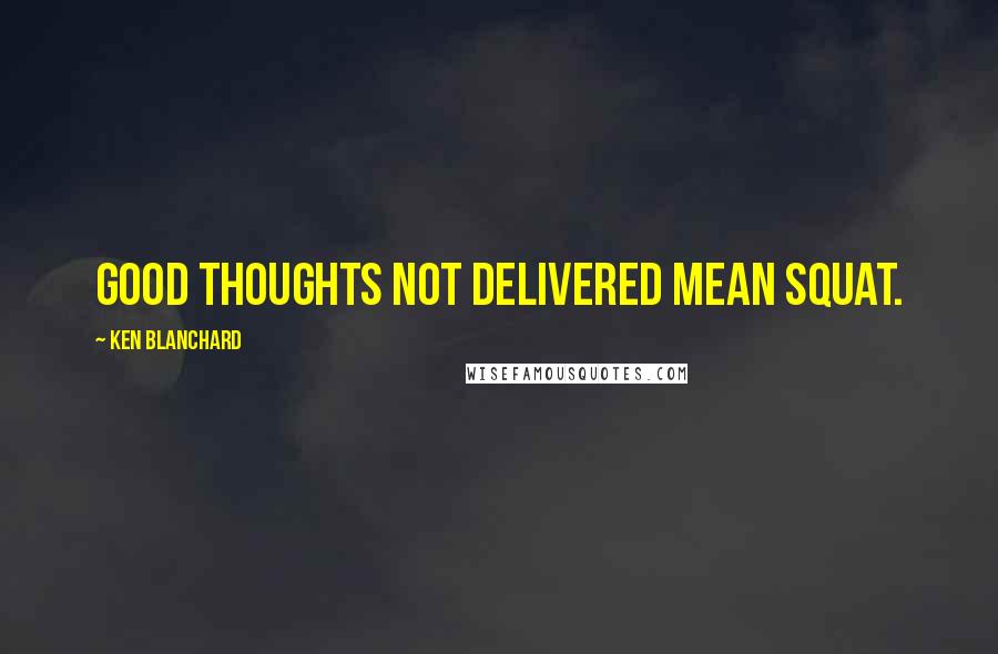 Ken Blanchard Quotes: Good thoughts not delivered mean squat.