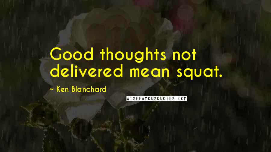 Ken Blanchard Quotes: Good thoughts not delivered mean squat.