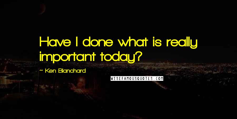 Ken Blanchard Quotes: Have I done what is really important today?