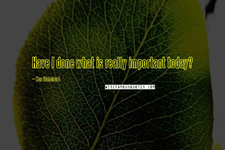 Ken Blanchard Quotes: Have I done what is really important today?