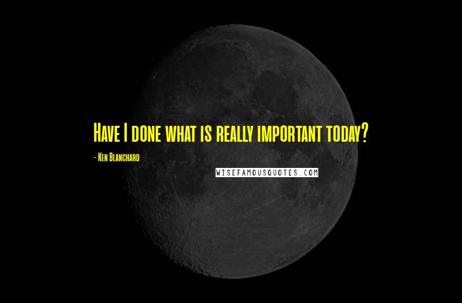 Ken Blanchard Quotes: Have I done what is really important today?