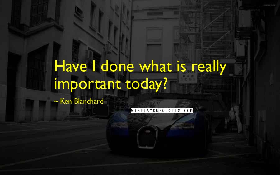 Ken Blanchard Quotes: Have I done what is really important today?