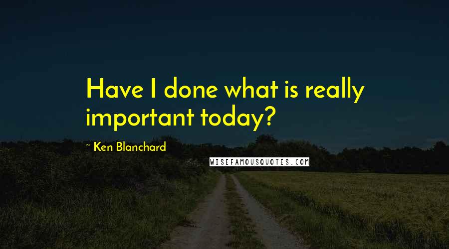 Ken Blanchard Quotes: Have I done what is really important today?