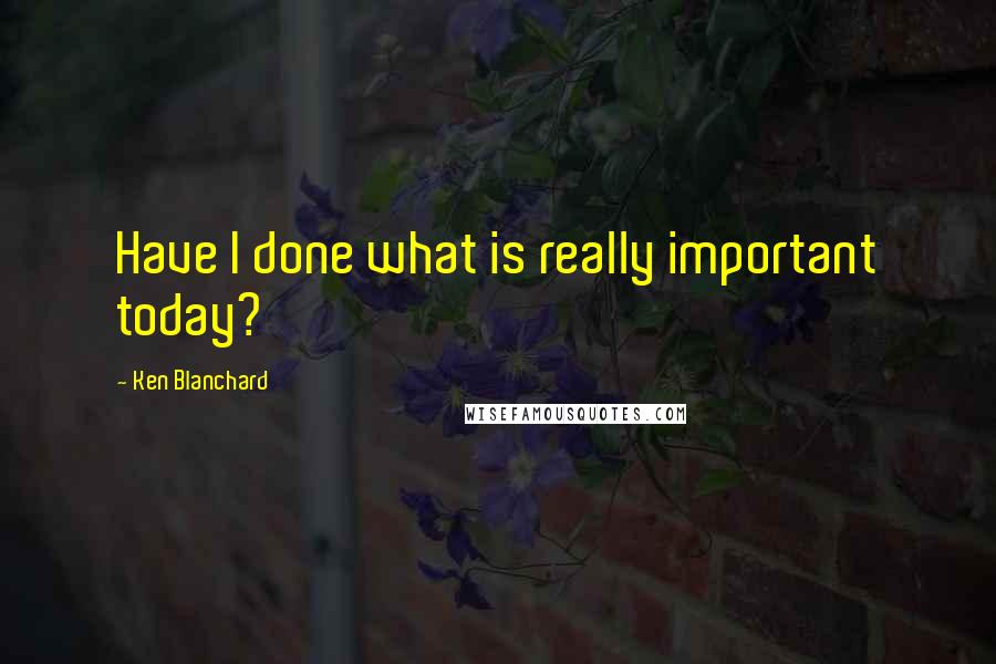 Ken Blanchard Quotes: Have I done what is really important today?