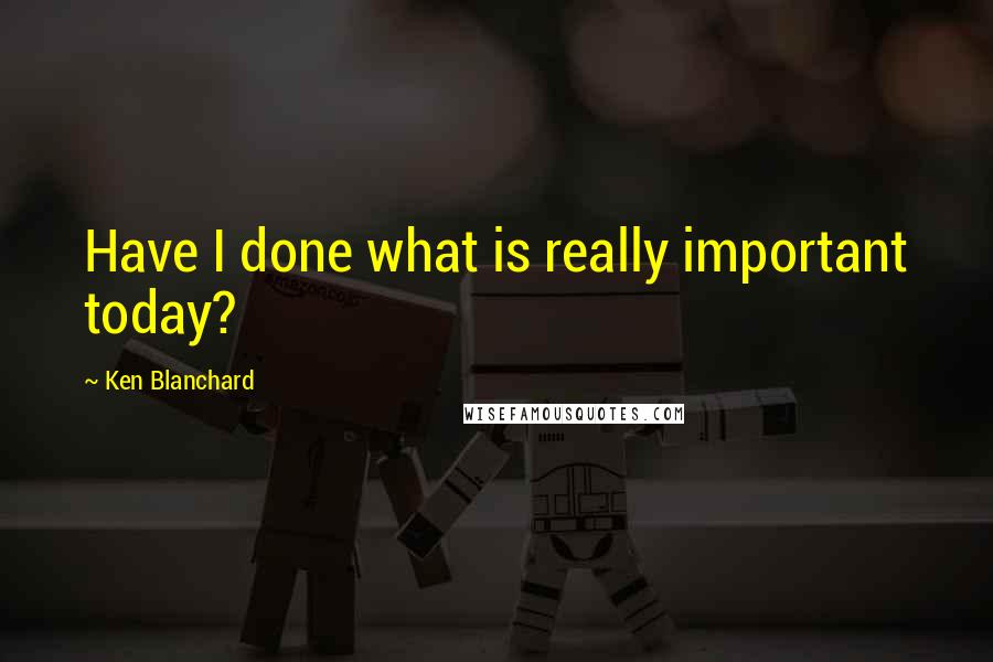 Ken Blanchard Quotes: Have I done what is really important today?