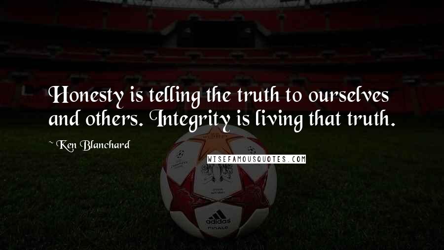Ken Blanchard Quotes: Honesty is telling the truth to ourselves and others. Integrity is living that truth.