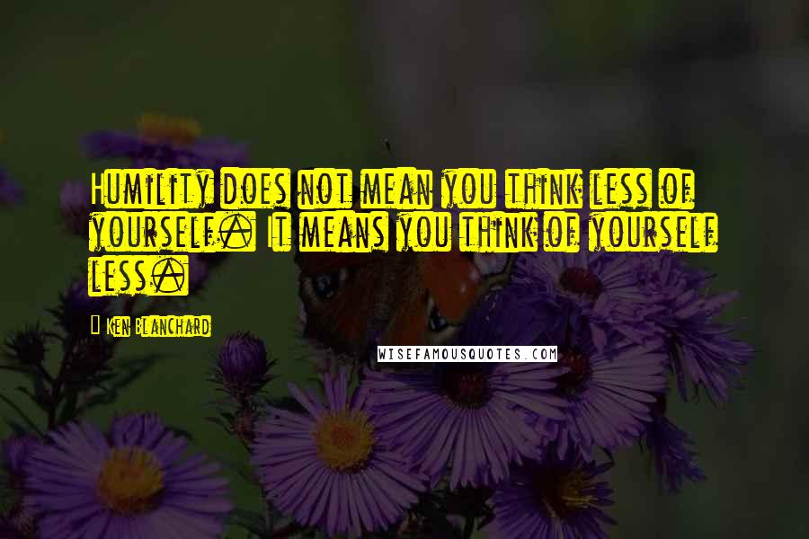 Ken Blanchard Quotes: Humility does not mean you think less of yourself. It means you think of yourself less.