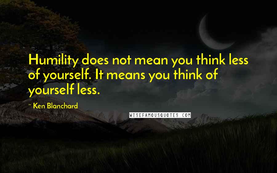 Ken Blanchard Quotes: Humility does not mean you think less of yourself. It means you think of yourself less.