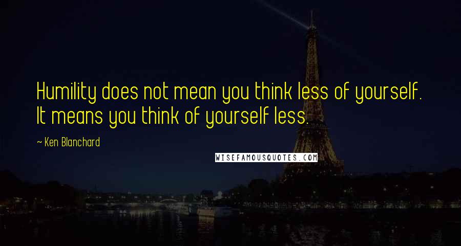 Ken Blanchard Quotes: Humility does not mean you think less of yourself. It means you think of yourself less.