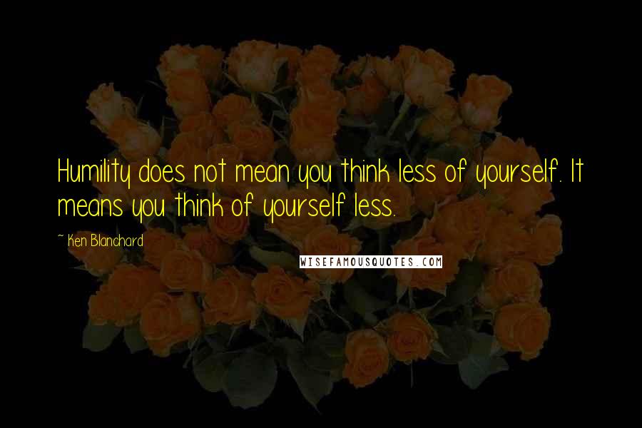 Ken Blanchard Quotes: Humility does not mean you think less of yourself. It means you think of yourself less.