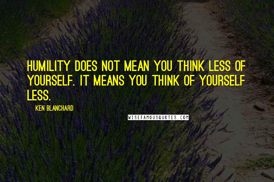 Ken Blanchard Quotes: Humility does not mean you think less of yourself. It means you think of yourself less.