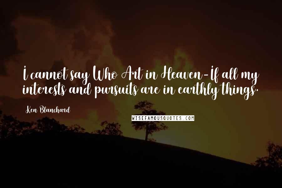 Ken Blanchard Quotes: I cannot say Who Art in Heaven-If all my interests and pursuits are in earthly things.
