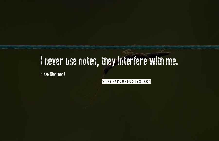 Ken Blanchard Quotes: I never use notes, they interfere with me.