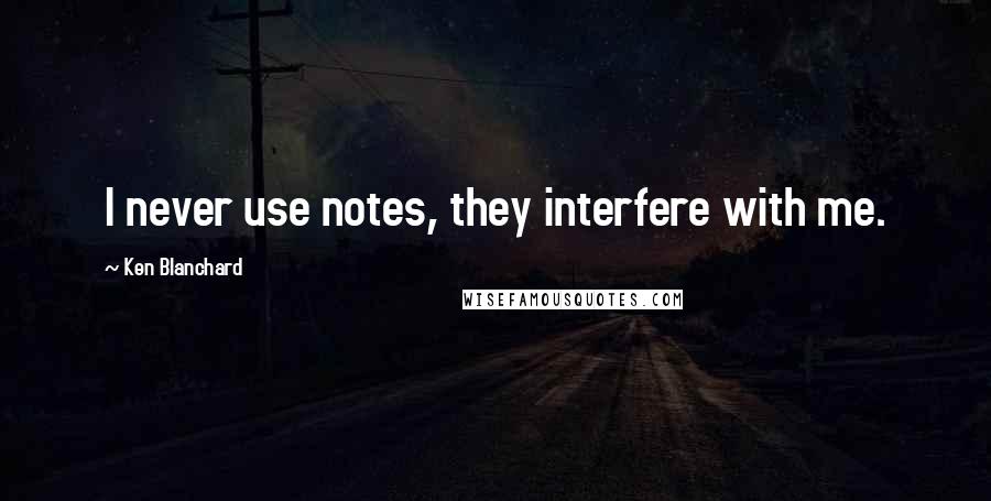 Ken Blanchard Quotes: I never use notes, they interfere with me.