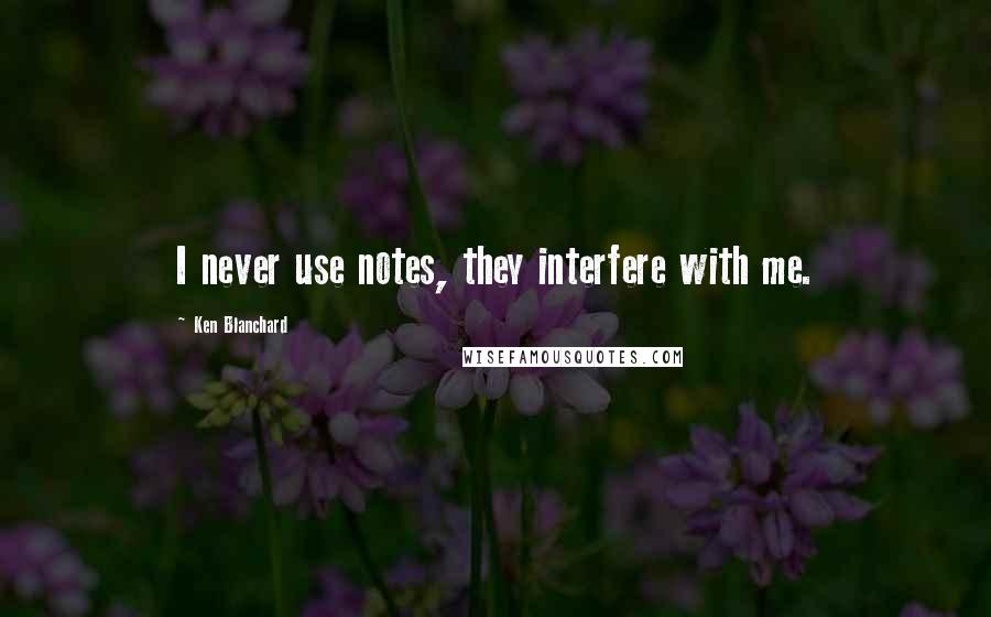 Ken Blanchard Quotes: I never use notes, they interfere with me.