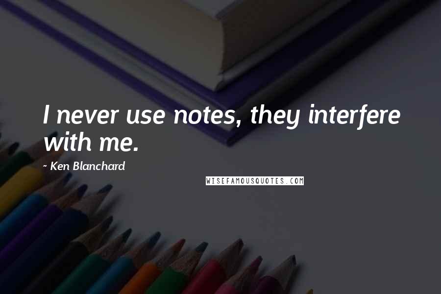 Ken Blanchard Quotes: I never use notes, they interfere with me.